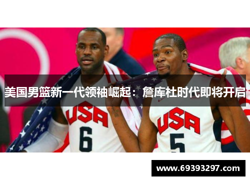 美国男篮新一代领袖崛起：詹库杜时代即将开启