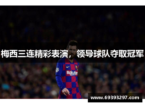 梅西三连精彩表演，领导球队夺取冠军