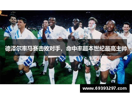 德泽尔率马赛击败对手，命中率超本世纪最高主帅