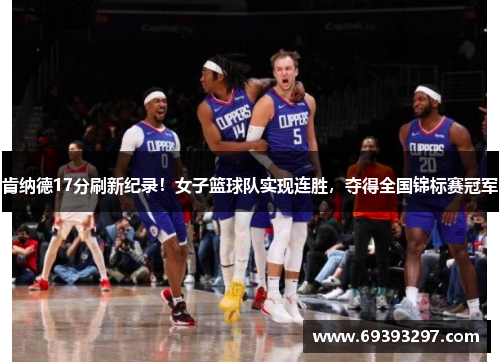 肯纳德17分刷新纪录！女子篮球队实现连胜，夺得全国锦标赛冠军